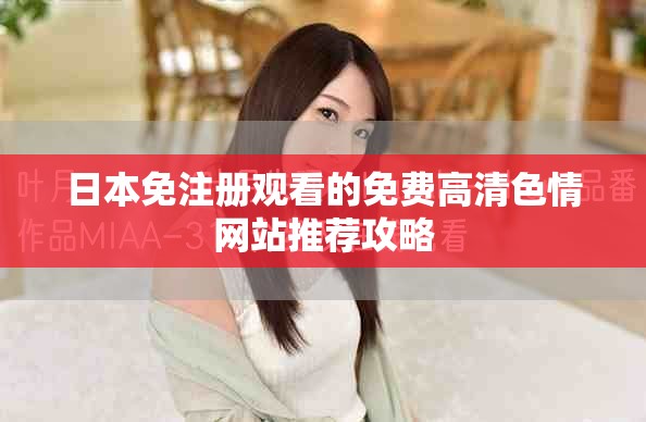 日本免注册观看的免费高清色情网站推荐攻略