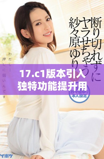 17.c1版本引入独特功能提升用户体验的关键更新