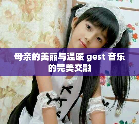 母亲的美丽与温暖 gest 音乐的完美交融