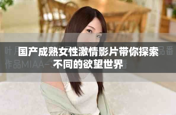 国产成熟女性激情影片带你探索不同的欲望世界