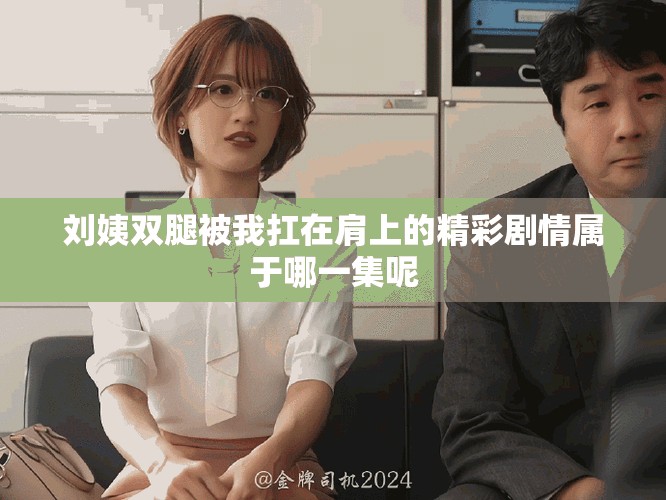 刘姨双腿被我扛在肩上的精彩剧情属于哪一集呢