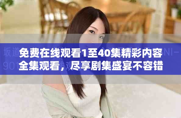 免费在线观看1至40集精彩内容全集观看，尽享剧集盛宴不容错过