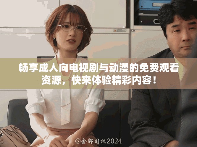 畅享成人向电视剧与动漫的免费观看资源，快来体验精彩内容！