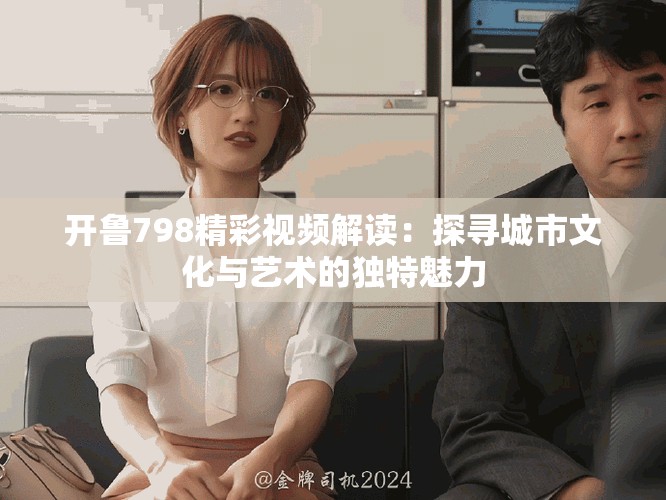 开鲁798精彩视频解读：探寻城市文化与艺术的独特魅力