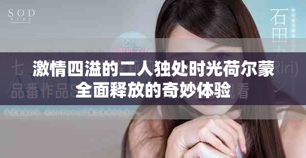 激情四溢的二人独处时光荷尔蒙全面释放的奇妙体验