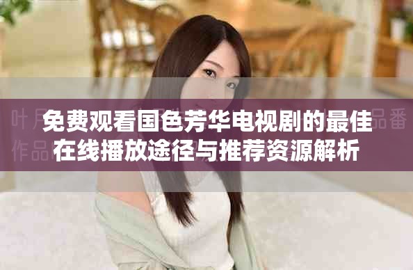 免费观看国色芳华电视剧的最佳在线播放途径与推荐资源解析