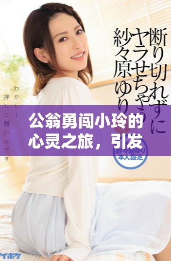 公翁勇闯小玲的心灵之旅，引发了一场心动的冒险之旅