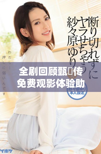 全剧回顾甄嬛传免费观影体验助你重温经典剧情