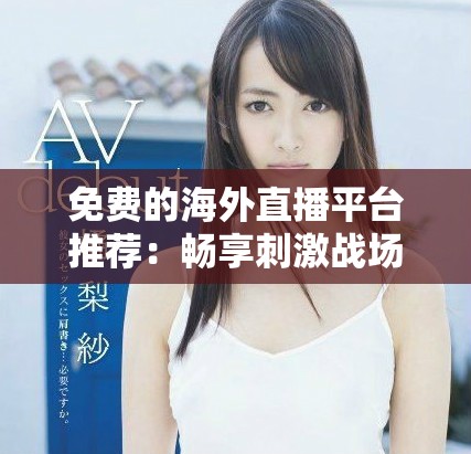 免费的海外直播平台推荐：畅享刺激战场精彩赛事与社区互动