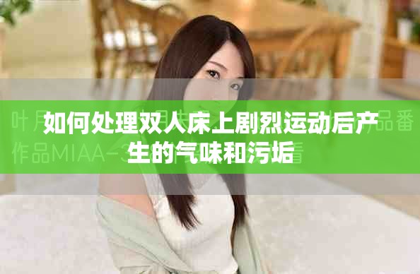 如何处理双人床上剧烈运动后产生的气味和污垢