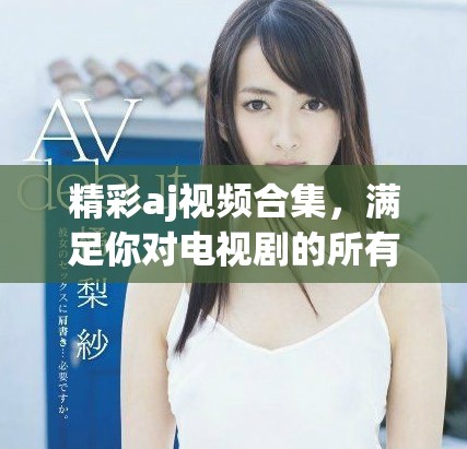 精彩aj视频合集，满足你对电视剧的所有期待与热爱