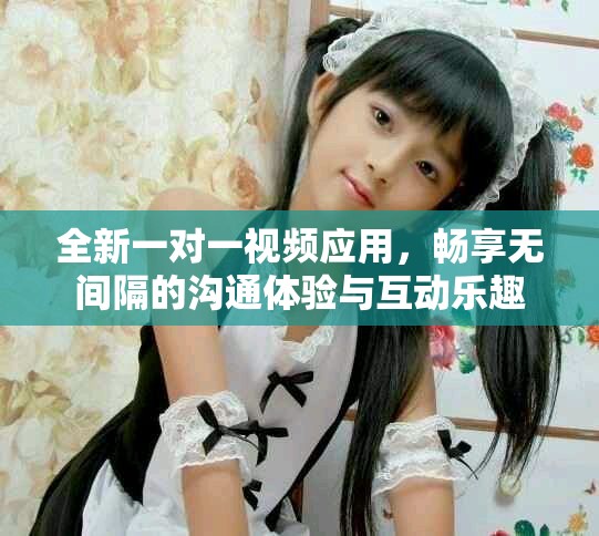 全新一对一视频应用，畅享无间隔的沟通体验与互动乐趣