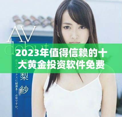 2023年值得信赖的十大黄金投资软件免费下载与评测全攻略