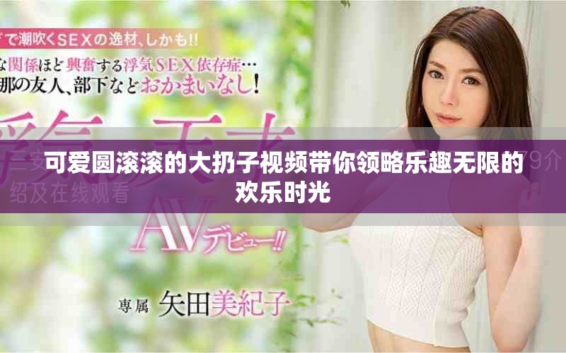 可爱圆滚滚的大扔子视频带你领略乐趣无限的欢乐时光