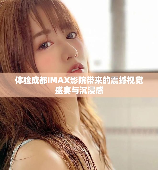 体验成都IMAX影院带来的震撼视觉盛宴与沉浸感