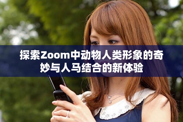 探索Zoom中动物人类形象的奇妙与人马结合的新体验