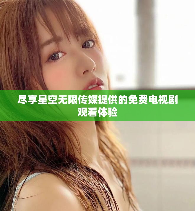 尽享星空无限传媒提供的免费电视剧观看体验