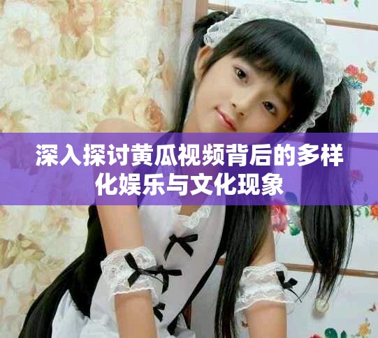 深入探讨黄瓜视频背后的多样化娱乐与文化现象