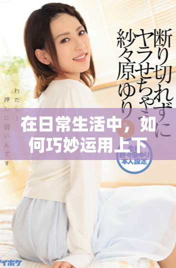 在日常生活中，如何巧妙运用上下句提升语言表达能力