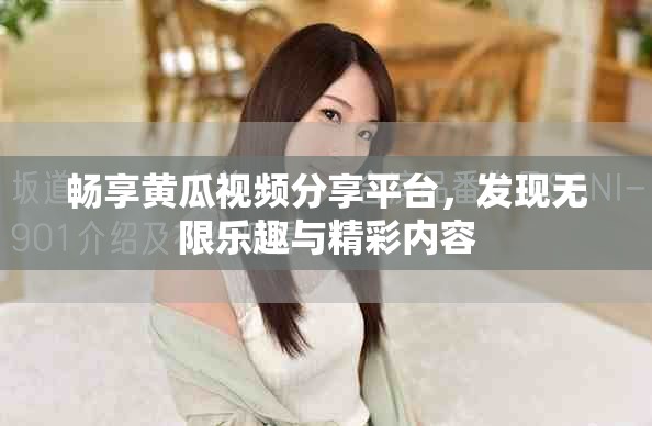 畅享黄瓜视频分享平台，发现无限乐趣与精彩内容