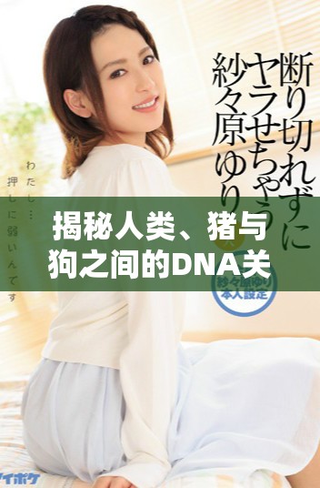 揭秘人类、猪与狗之间的DNA关系及其生物学意义