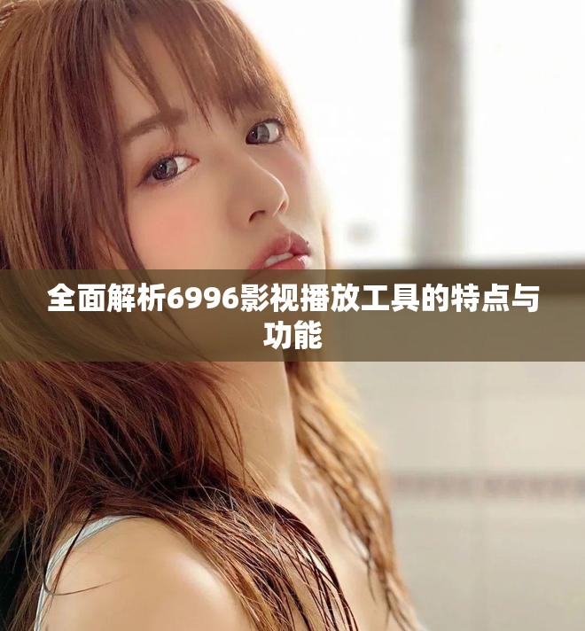 全面解析6996影视播放工具的特点与功能