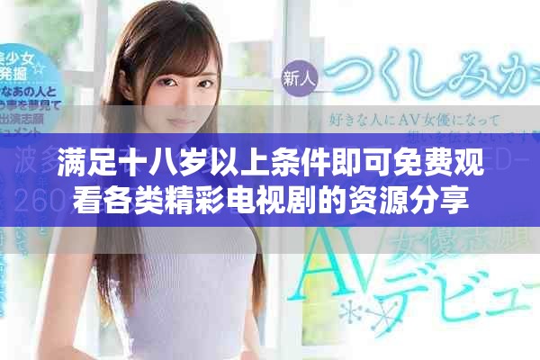 满足十八岁以上条件即可免费观看各类精彩电视剧的资源分享