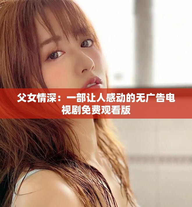 父女情深：一部让人感动的无广告电视剧免费观看版