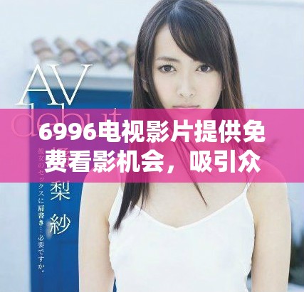 6996电视影片提供免费看影机会，吸引众多观众参与