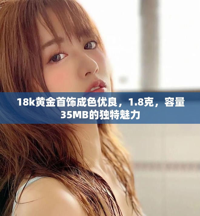 18k黄金首饰成色优良，1.8克，容量35MB的独特魅力