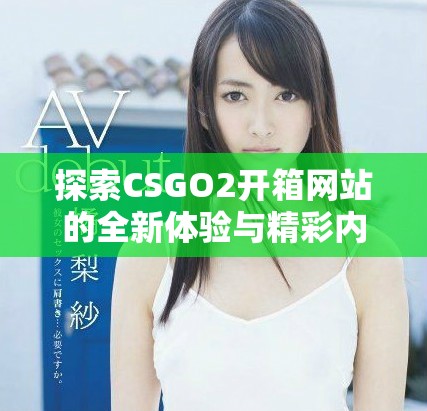 探索CSGO2开箱网站的全新体验与精彩内容揭秘