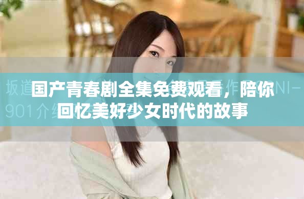 国产青春剧全集免费观看，陪你回忆美好少女时代的故事