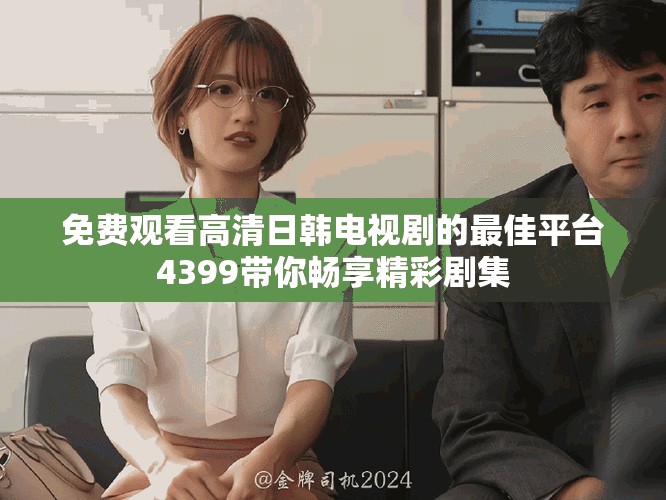 免费观看高清日韩电视剧的最佳平台4399带你畅享精彩剧集