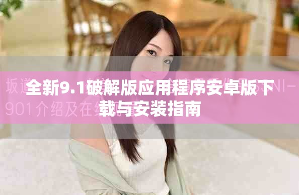全新9.1破解版应用程序安卓版下载与安装指南