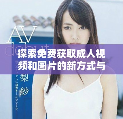 探索免费获取成人视频和图片的新方式与分享平台