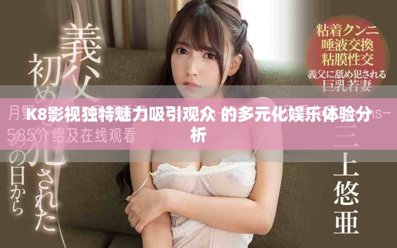 K8影视独特魅力吸引观众 的多元化娱乐体验分析