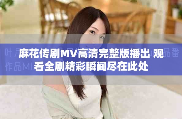 麻花传剧MV高清完整版播出 观看全剧精彩瞬间尽在此处