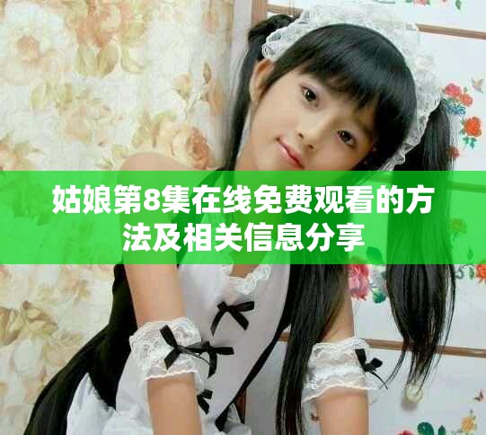 姑娘第8集在线免费观看的方法及相关信息分享