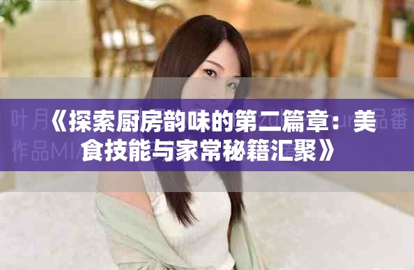 《探索厨房韵味的第二篇章：美食技能与家常秘籍汇聚》