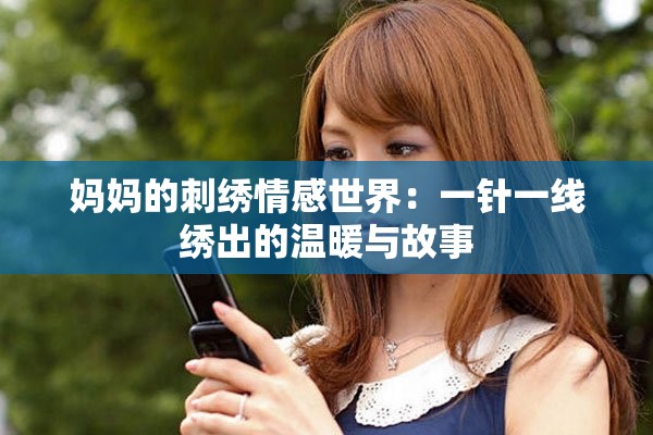 妈妈的刺绣情感世界：一针一线绣出的温暖与故事