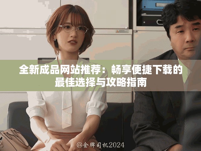 全新成品网站推荐：畅享便捷下载的最佳选择与攻略指南