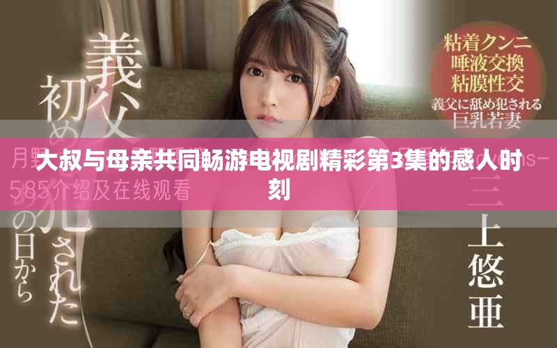大叔与母亲共同畅游电视剧精彩第3集的感人时刻