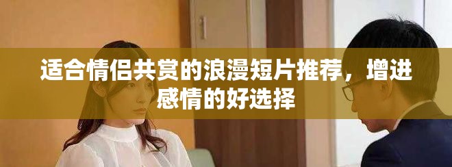 适合情侣共赏的浪漫短片推荐，增进感情的好选择