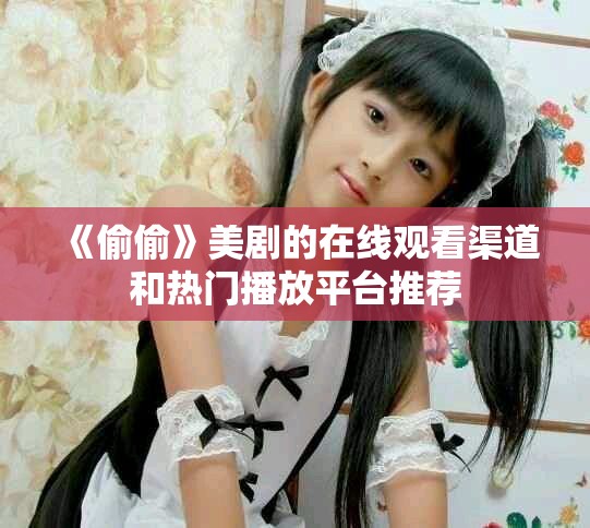 《偷偷》美剧的在线观看渠道和热门播放平台推荐