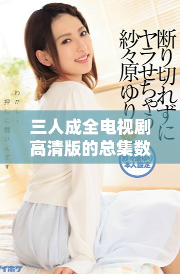 三人成全电视剧高清版的总集数和观看方式揭秘