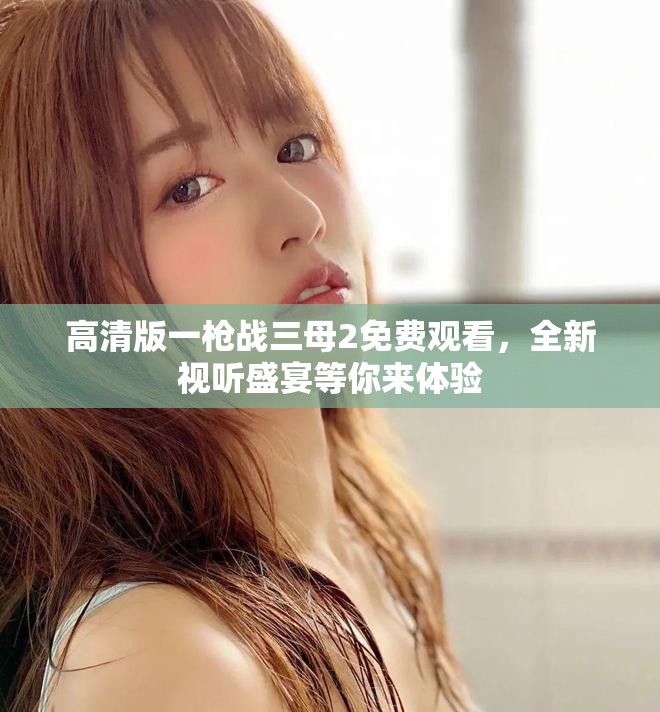 高清版一枪战三母2免费观看，全新视听盛宴等你来体验