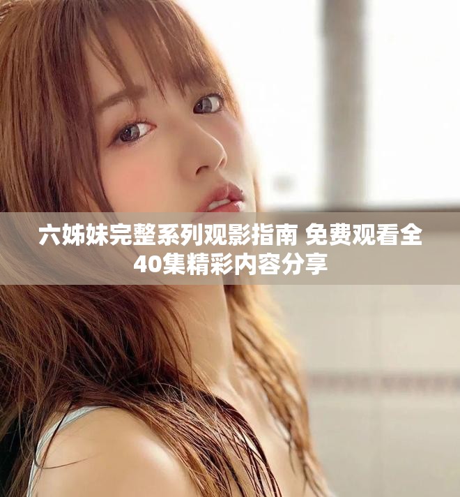 六姊妹完整系列观影指南 免费观看全40集精彩内容分享