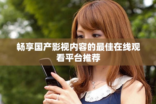 畅享国产影视内容的最佳在线观看平台推荐