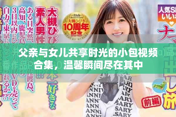 父亲与女儿共享时光的小包视频合集，温馨瞬间尽在其中