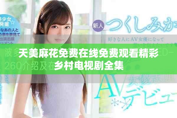 天美麻花免费在线免费观看精彩乡村电视剧全集